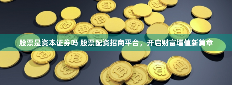 股票是资本证券吗 股票配资招商平台，开启财富增值新篇章