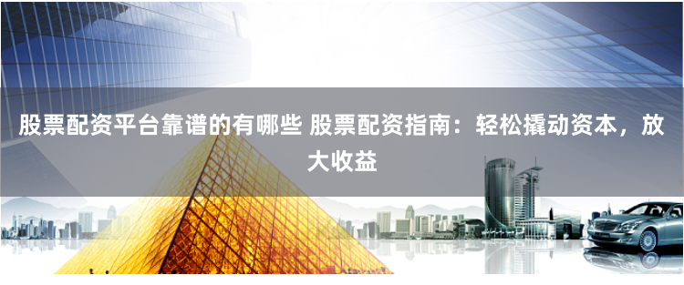 股票配资平台靠谱的有哪些 股票配资指南：轻松撬动资本，放大收益