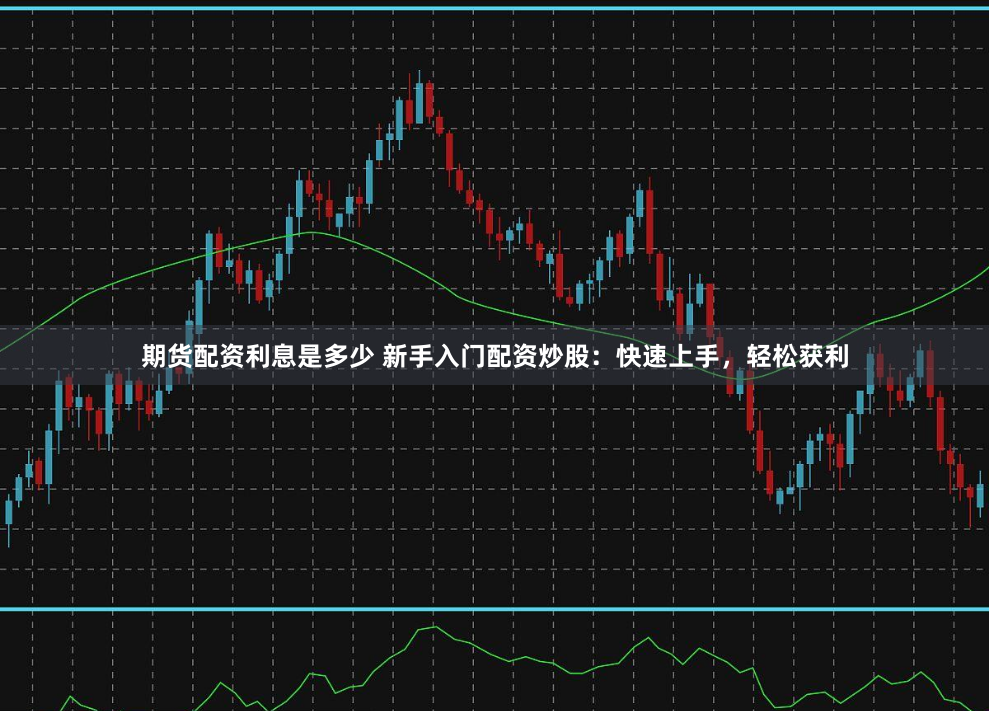 期货配资利息是多少 新手入门配资炒股：快速上手，轻松获利