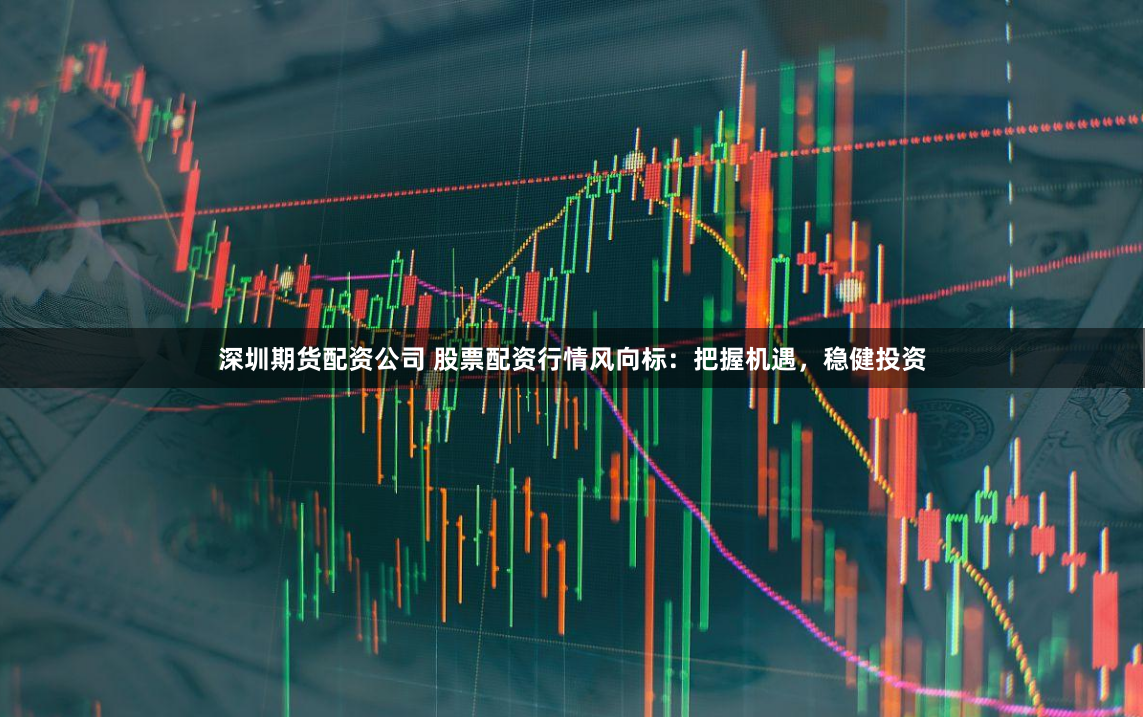 深圳期货配资公司 股票配资行情风向标：把握机遇，稳健投资