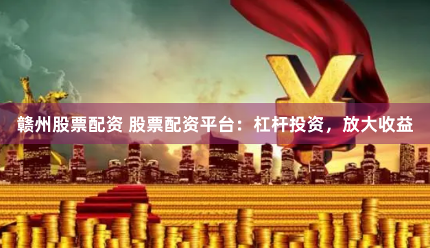 赣州股票配资 股票配资平台:杠杆投资,放大收益