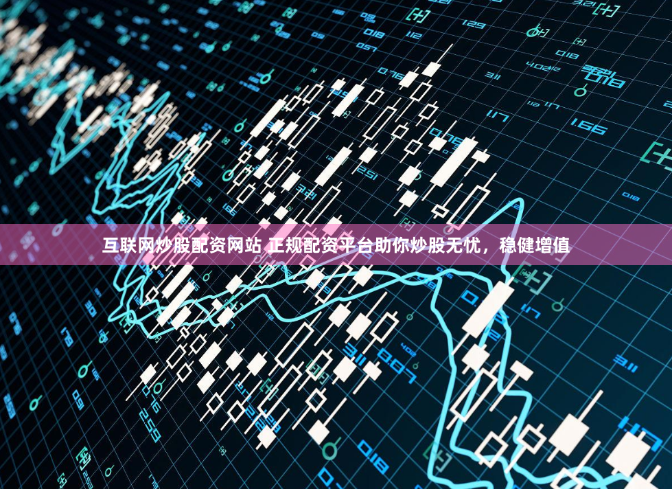 互联网炒股配资网站 正规配资平台助你炒股无忧，稳健增值