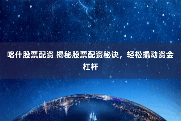 喀什股票配资 揭秘股票配资秘诀,轻松撬动资金杠杆