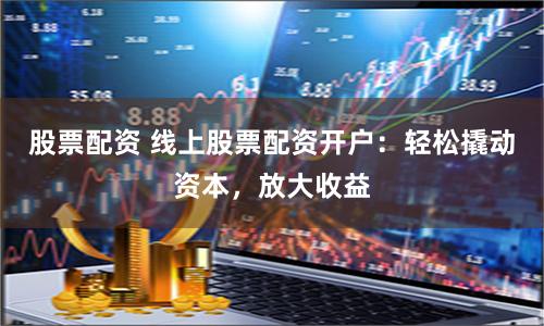 股票配资 线上股票配资开户:轻松撬动资本,放大收益