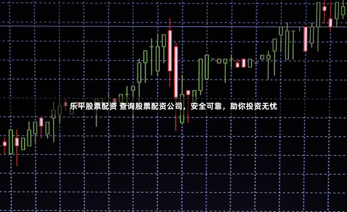 乐平股票配资 查询股票配资公司，安全可靠，助你投资无忧