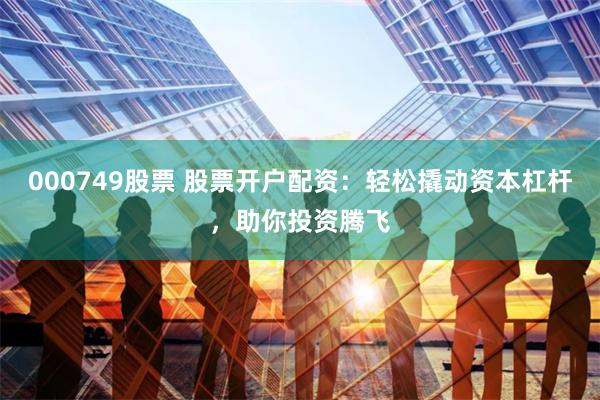 000749股票 股票开户配资：轻松撬动资本杠杆，助你投资腾飞