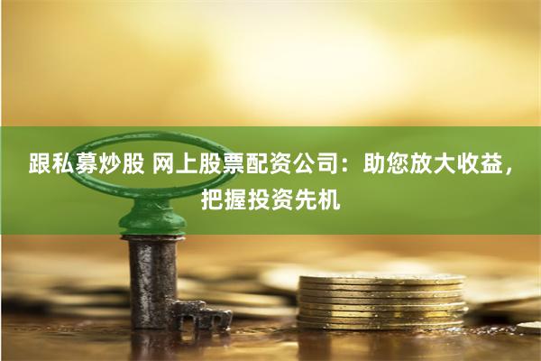 跟私募炒股 网上股票配资公司：助您放大收益，把握投资先机