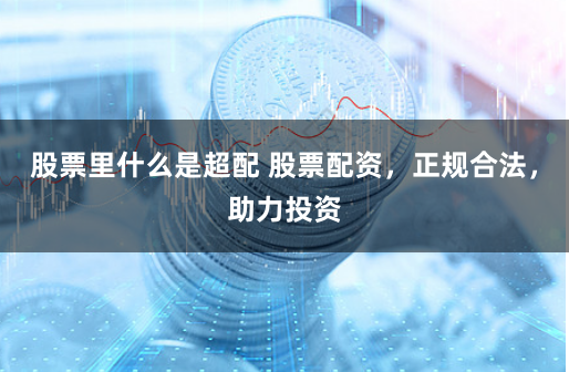 股票里什么是超配 股票配资，正规合法，助力投资