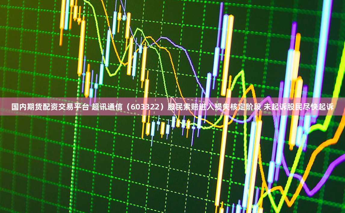 国内期货配资交易平台 超讯通信（603322）股民索赔进入损失核定阶段 未起诉股民尽快起诉