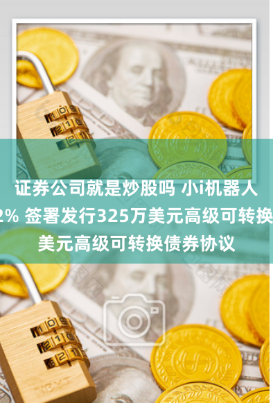 证券公司就是炒股吗 小i机器人盘前涨12% 签署发行325万美元高级可转换债券协议