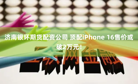 济南银环期货配资公司 顶配iPhone 16售价或破2万元!