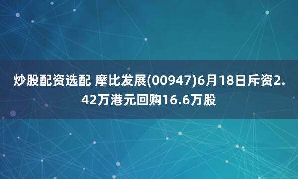 炒股配资选配 摩比发展(00947)6月18日斥资2.42万港元回购16.6万股