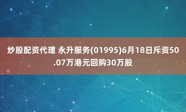 炒股配资代理 永升服务(01995)6月18日斥资50.07万港元回购30万股