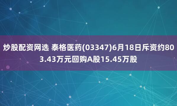 炒股配资网选 泰格医药(03347)6月18日斥资约803.43万元回购A股15.45万股