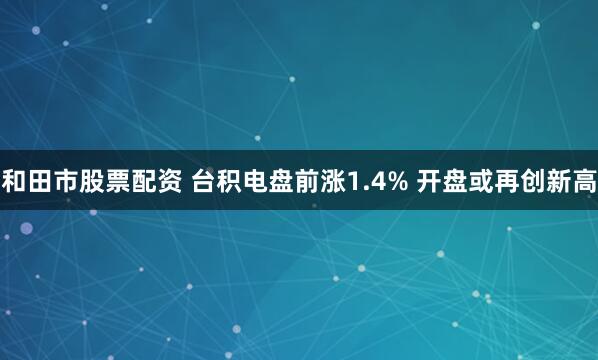 和田市股票配资 台积电盘前涨1.4% 开盘或再创新高