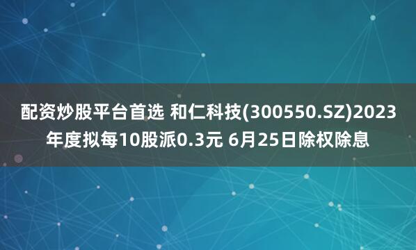 配资炒股平台首选 和仁科技(300550.SZ)2023年度拟每10股派0.3元 6月25日除权除息