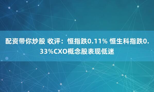 配资带你炒股 收评：恒指跌0.11% 恒生科指跌0.33%CXO概念股表现低迷