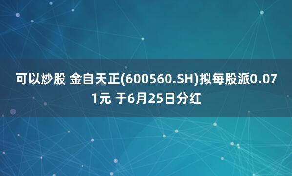 可以炒股 金自天正(600560.SH)拟每股派0.071元 于6月25日分红