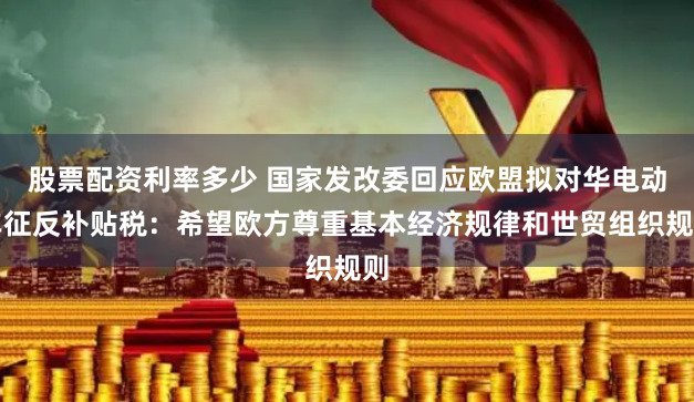 股票配资利率多少 国家发改委回应欧盟拟对华电动车征反补贴税:希望欧方尊重基本经济规律和世贸组织规则