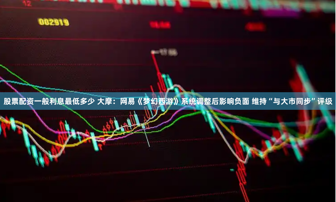 股票配资一般利息最低多少 大摩：网易《梦幻西游》系统调整后影响负面 维持“与大市同步”评级