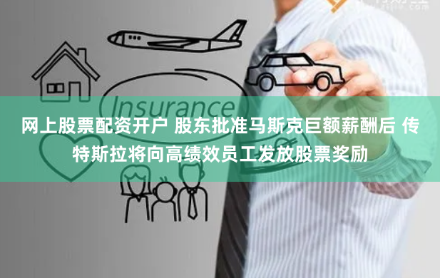 网上股票配资开户 股东批准马斯克巨额薪酬后 传特斯拉将向高绩效员工发放股票奖励