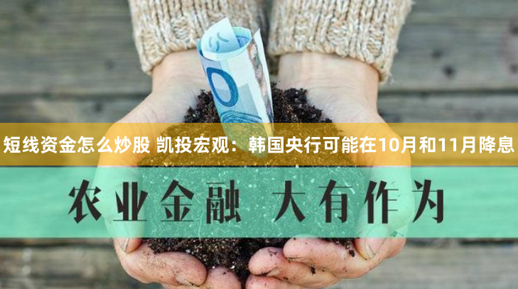 短线资金怎么炒股 凯投宏观:韩国央行可能在10月和11月降息