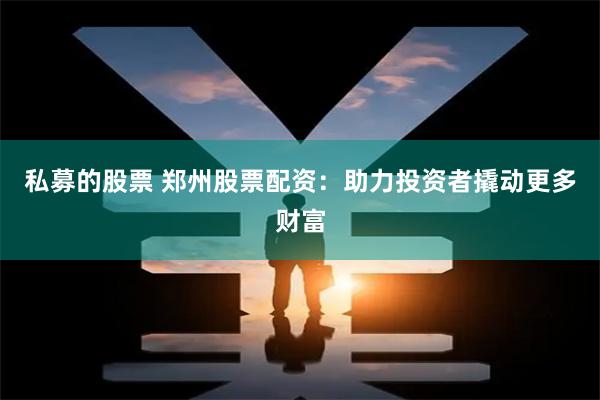私募的股票 郑州股票配资:助力投资者撬动更多财富