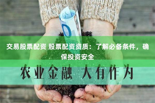 交易股票配资 股票配资资质:了解必备条件,确保投资安全
