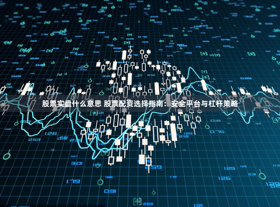 股票实盘什么意思 股票配资选择指南：安全平台与杠杆策略