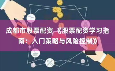 成都市股票配资 《股票配资学习指南:入门策略与风险控制》