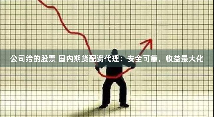公司给的股票 国内期货配资代理：安全可靠，收益最大化