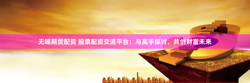 无锡期货配资 股票配资交流平台：与高手探讨，共创财富未来