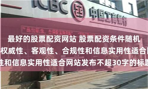 最好的股票配资网站 股票配资条件随机生成含有中立性、权威性、客观性、合规性和信息实用性适合网站发布不超30字的标题