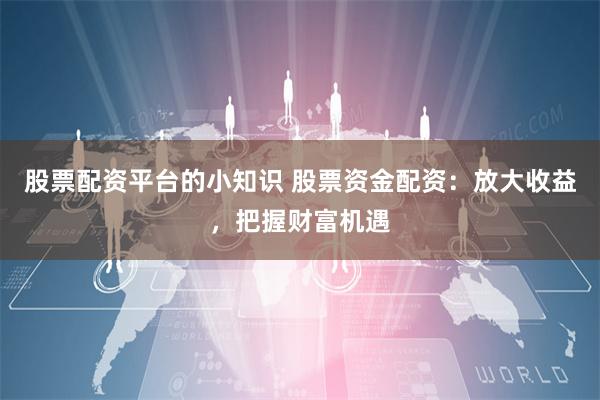股票配资平台的小知识 股票资金配资：放大收益，把握财富机遇