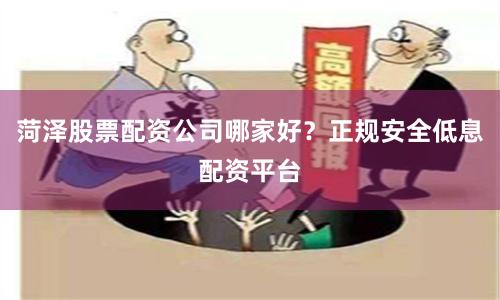 菏泽股票配资公司哪家好？正规安全低息配资平台